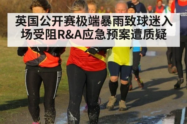 英国公开赛极端暴雨致球迷入场受阻R&A应急预案遭质疑
