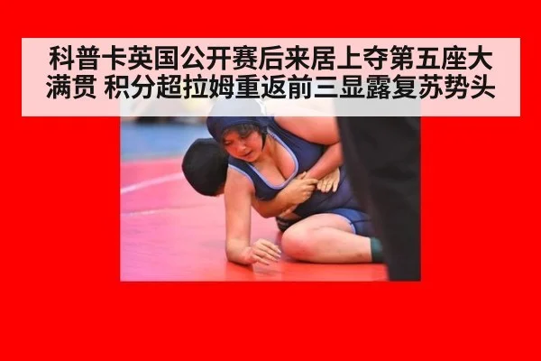 科普卡英国公开赛后来居上夺第五座大满贯 积分超拉姆重返前三显露复苏势头