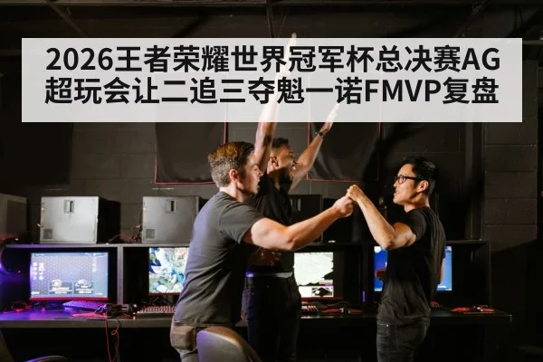 2026王者荣耀世界冠军杯总决赛AG超玩会让二追三夺魁一诺FMVP复盘
