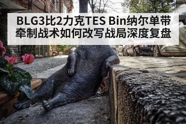 BLG3比2力克TES Bin纳尔单带牵制战术如何改写战局深度复盘