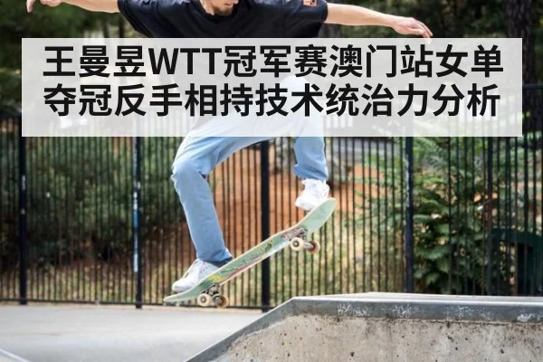 王曼昱WTT冠军赛澳门站女单夺冠反手相持技术统治力分析
