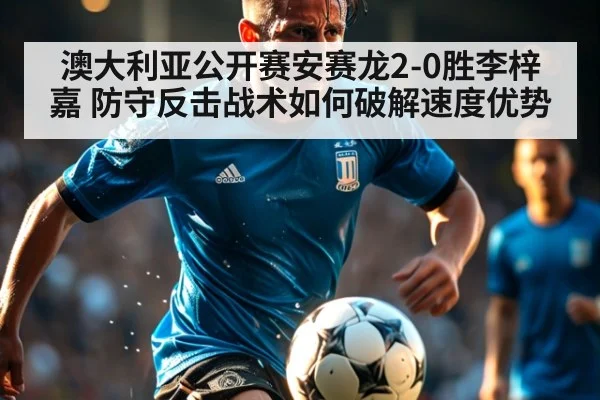 澳大利亚公开赛安赛龙2-0胜李梓嘉 防守反击战术如何破解速度优势