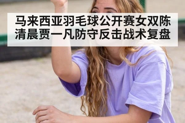马来西亚羽毛球公开赛女双陈清晨贾一凡防守反击战术复盘