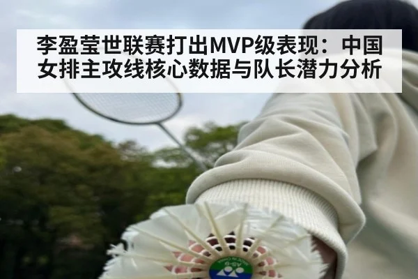 李盈莹世联赛打出MVP级表现:中国女排主攻线核心数据与队长潜力分析
