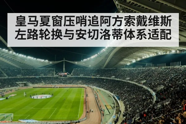 皇马夏窗压哨追阿方索戴维斯 左路轮换与安切洛蒂体系适配